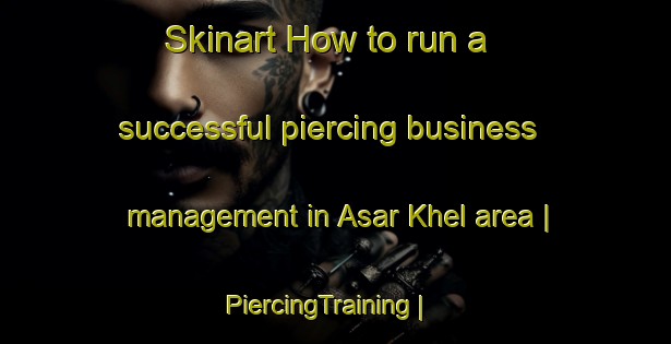 Skinart How to run a successful piercing business management in Asar Khel area | PiercingTraining | PiercingClasses | SkinartTraining-Afghanistan